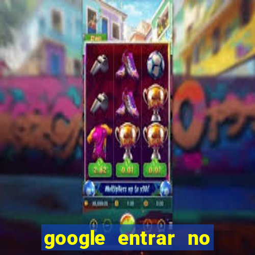 google entrar no jogo de c****