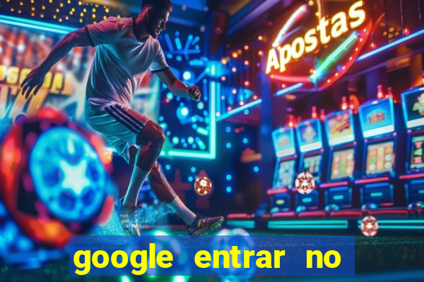 google entrar no jogo de c****