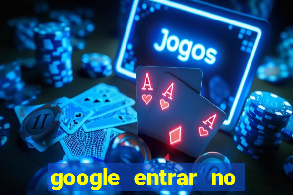 google entrar no jogo de c****