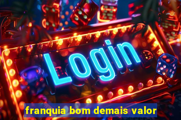 franquia bom demais valor