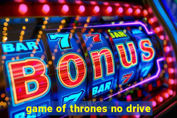 game of thrones no drive