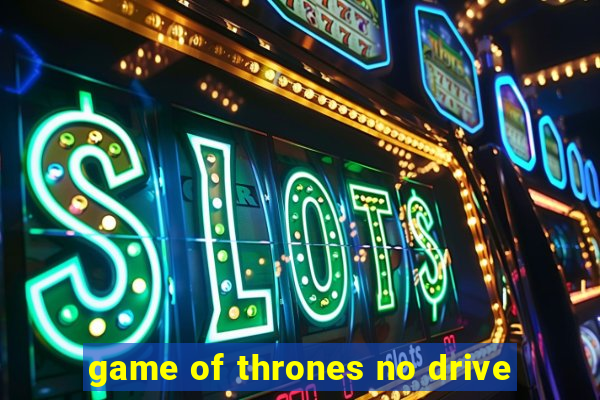 game of thrones no drive