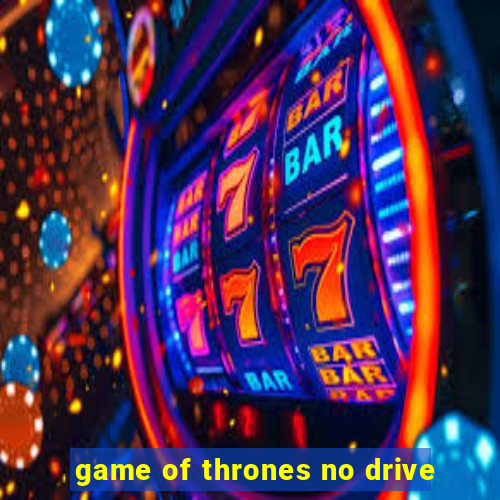 game of thrones no drive