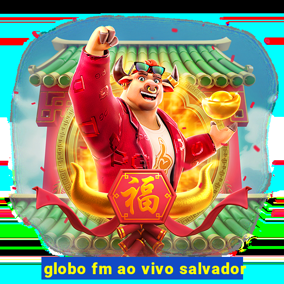 globo fm ao vivo salvador