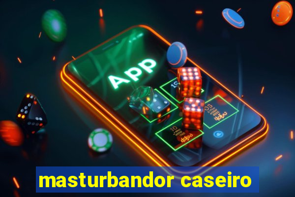 masturbandor caseiro