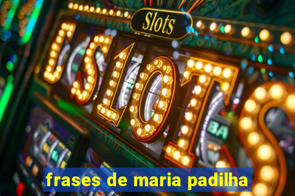 frases de maria padilha