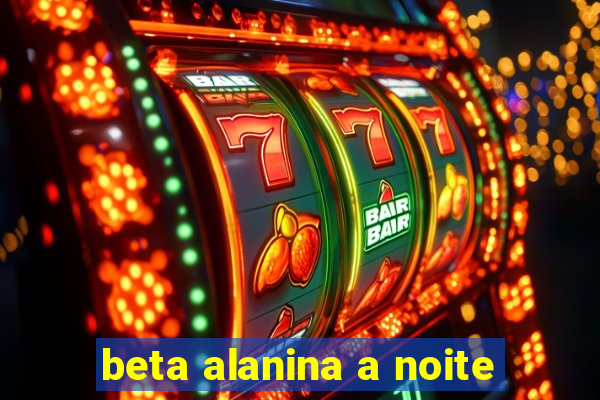 beta alanina a noite