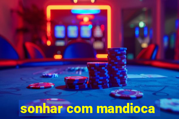 sonhar com mandioca