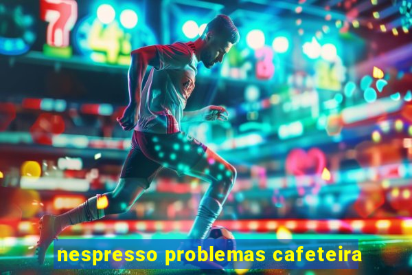 nespresso problemas cafeteira