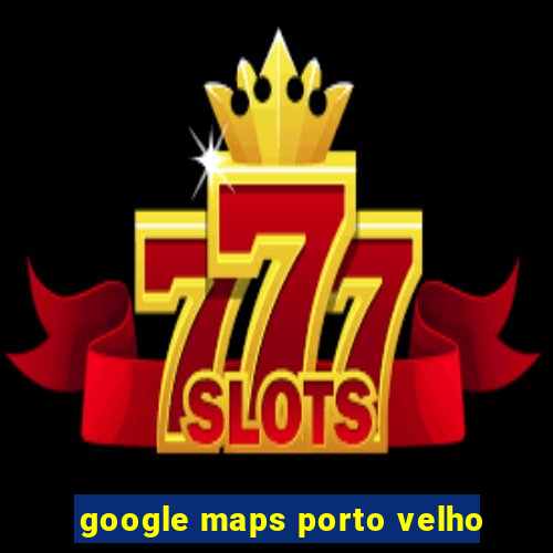 google maps porto velho