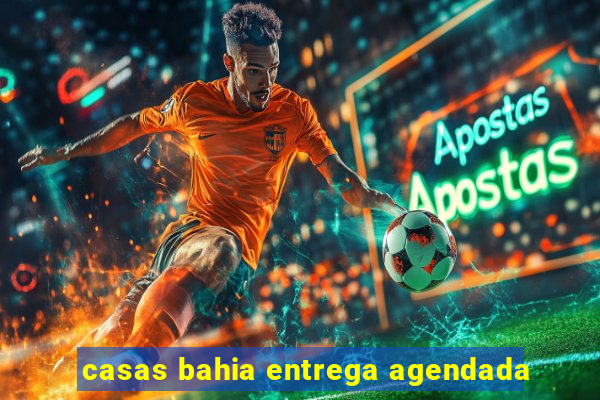 casas bahia entrega agendada