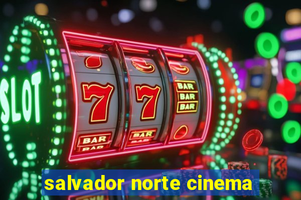 salvador norte cinema