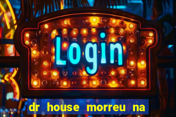 dr house morreu na vida real