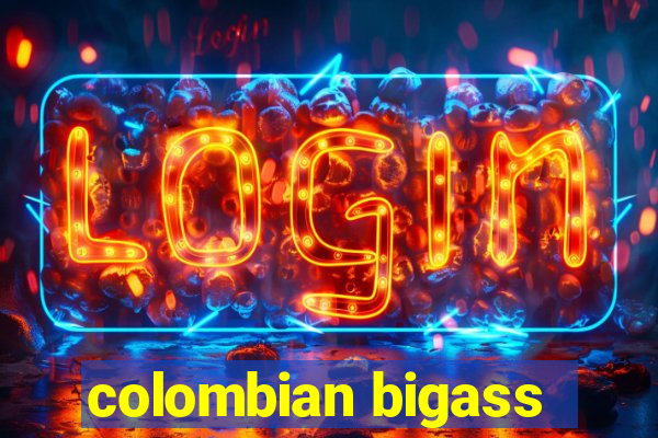 colombian bigass