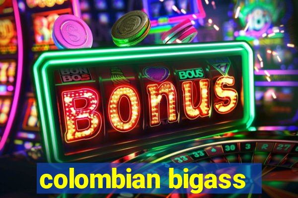 colombian bigass