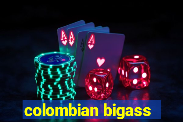 colombian bigass