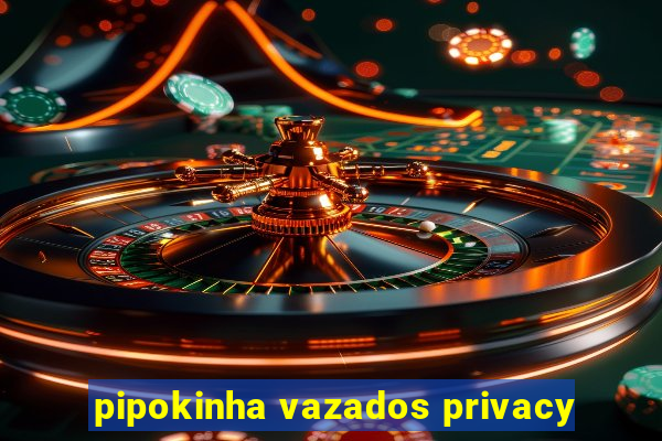 pipokinha vazados privacy