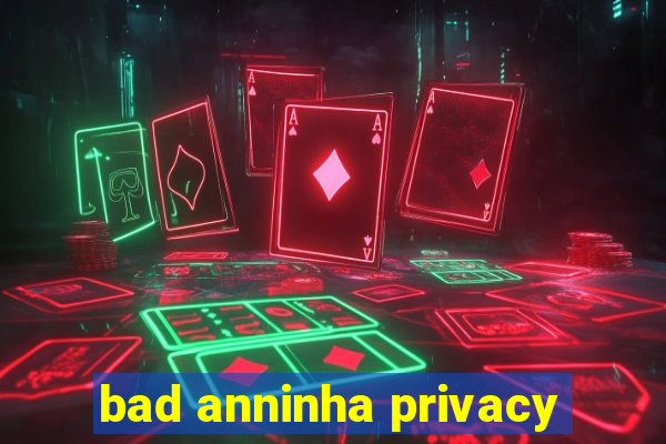 bad anninha privacy