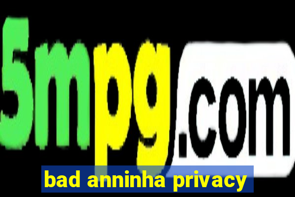 bad anninha privacy