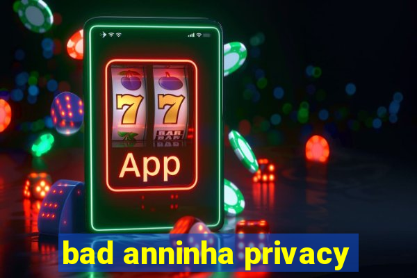 bad anninha privacy