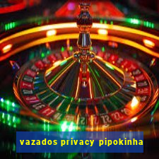 vazados privacy pipokinha