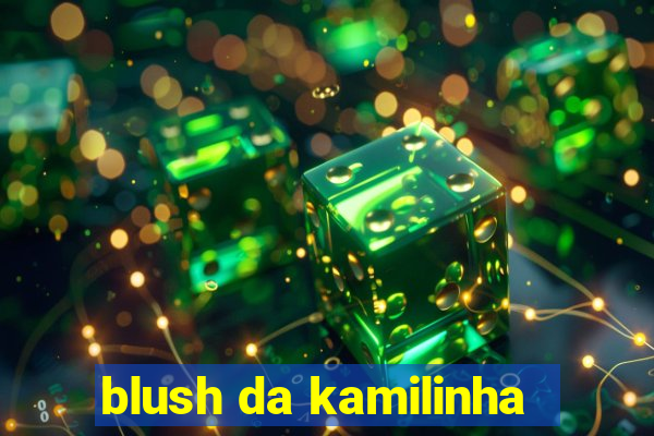 blush da kamilinha