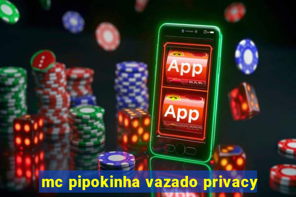 mc pipokinha vazado privacy