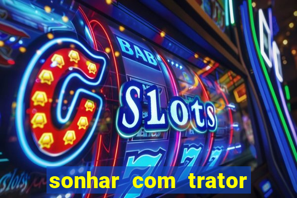 sonhar com trator jogo do bicho