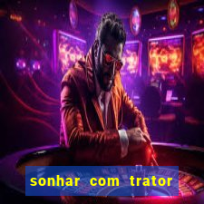 sonhar com trator jogo do bicho