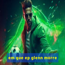 em que ep glenn morre