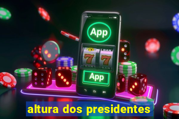 altura dos presidentes