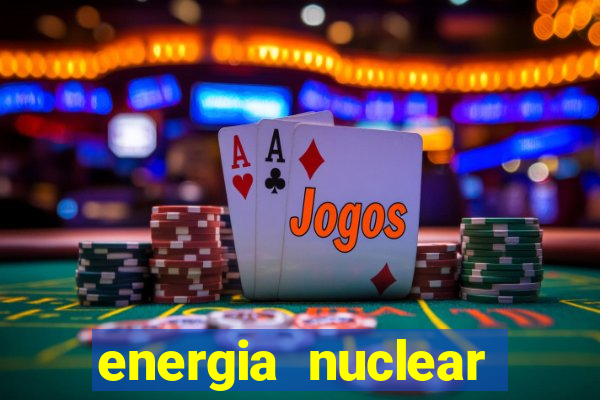 energia nuclear vantagens e desvantagens