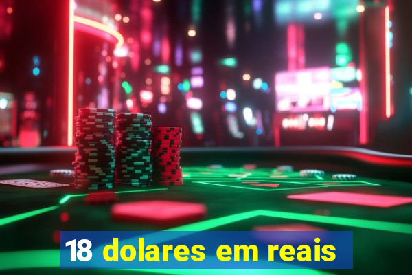 18 dolares em reais