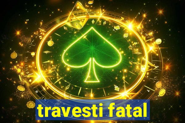 travesti fatal