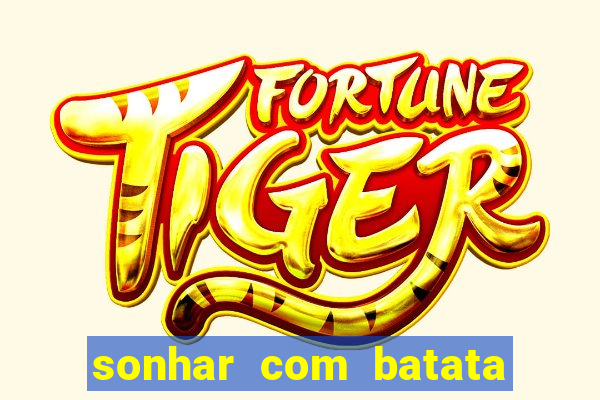 sonhar com batata jogo do bicho