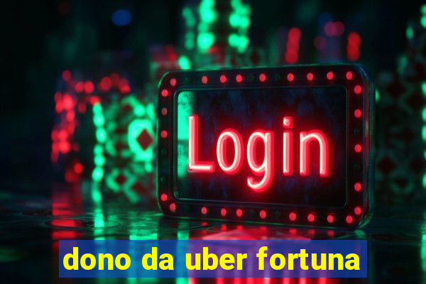 dono da uber fortuna