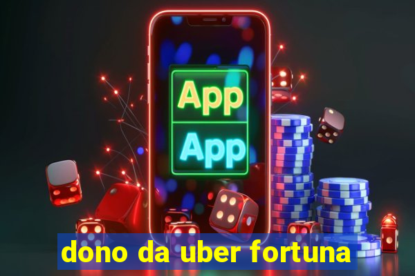 dono da uber fortuna