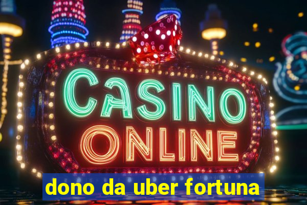 dono da uber fortuna