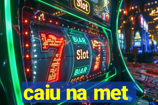 caiu na met