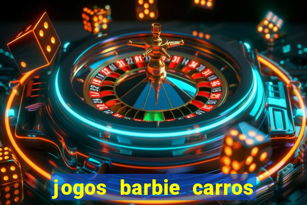 jogos barbie carros suas amigas