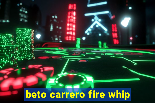 beto carrero fire whip