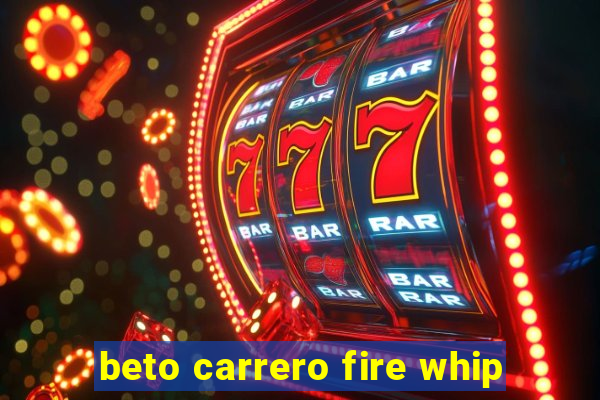 beto carrero fire whip