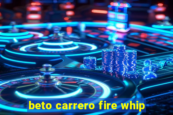 beto carrero fire whip