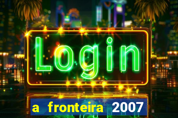 a fronteira 2007 filme completo download