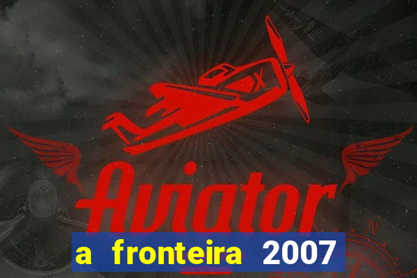 a fronteira 2007 filme completo download