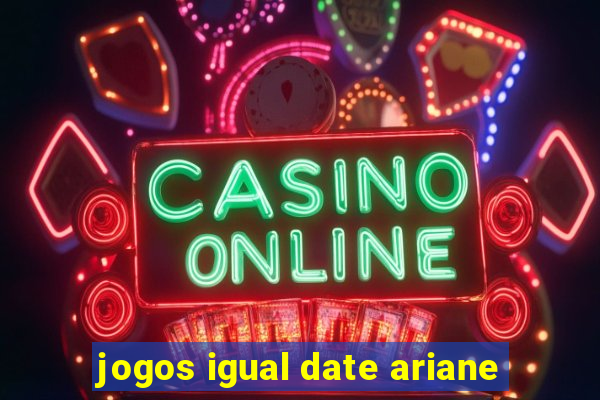 jogos igual date ariane