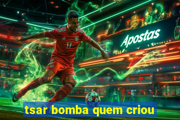 tsar bomba quem criou