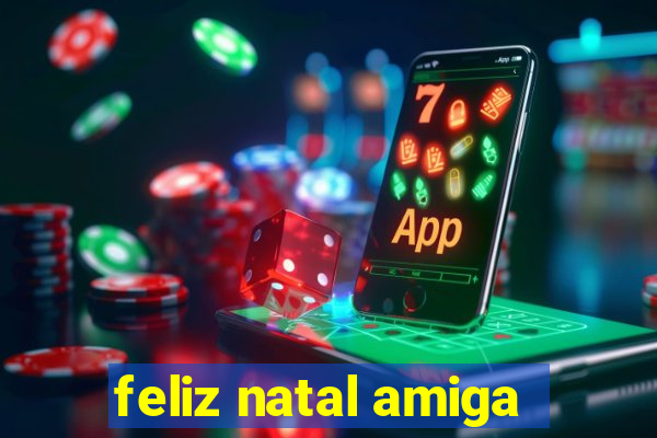 feliz natal amiga