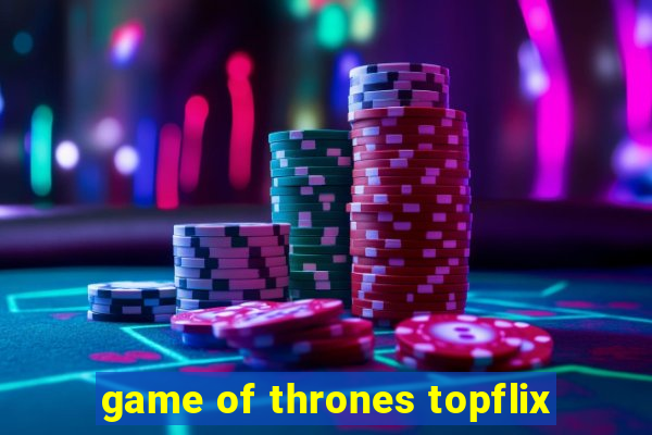 game of thrones topflix