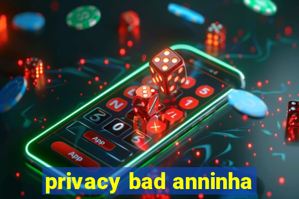 privacy bad anninha